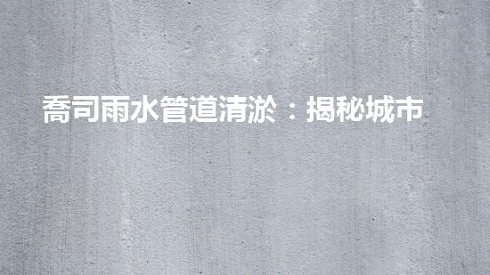 喬司雨水管道清淤：揭秘城市黑科技，如何保障暴雨天下的暢通無阻？